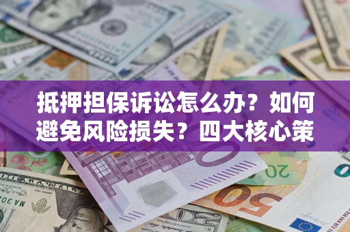 武汉抵押担保诉讼怎么办？如何避免风险损失？四大核心策略全解读