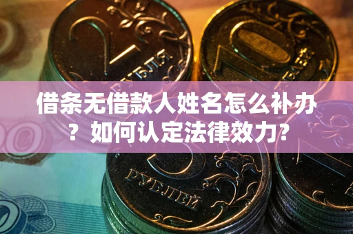 武汉借条无借款人姓名怎么补办？如何认定法律效力？