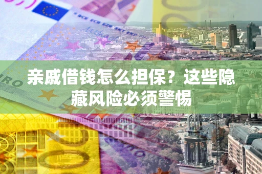 武汉亲戚借钱怎么担保？这些隐藏风险必须警惕