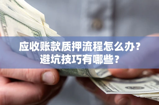 武汉应收账款质押流程怎么办？避坑技巧有哪些？