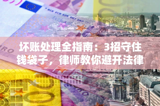 武汉坏账处理全指南：3招守住钱袋子，律师教你避开法律雷区