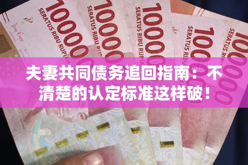 武汉夫妻共同债务追回指南：不清楚的认定标准这样破！