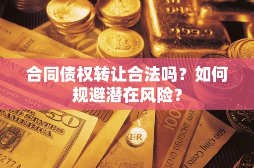 武汉合同债权转让合法吗?如何规避潜在风险? 武汉合同债权转让合法吗?如何规避潜在风险?