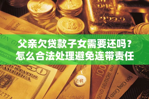 武汉父亲欠贷款子女需要还吗？怎么合法处理避免连带责任？