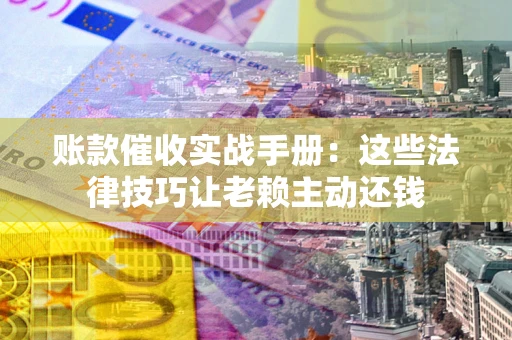 武汉账款催收实战手册：这些法律技巧让老赖主动还钱