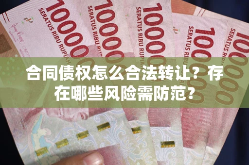 武汉合同债权怎么合法转让？存在哪些风险需防范？