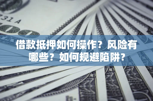 武汉借款抵押如何操作？风险有哪些？如何规避陷阱？