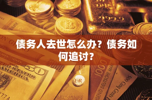 武汉债务人去世怎么办？债务如何追讨？