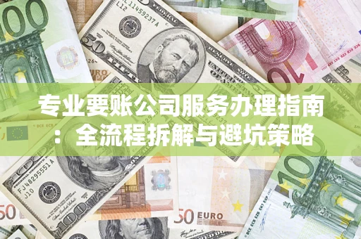 武汉专业要账公司服务办理指南：全流程拆解与避坑策略