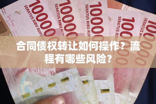武汉合同债权转让如何操作？流程有哪些风险？