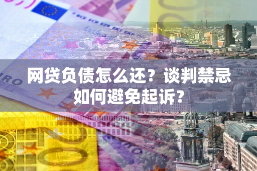 武汉网贷负债怎么还？谈判禁忌如何避免起诉？
