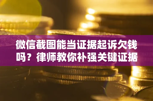 武汉微信截图能当证据起诉欠钱吗？律师教你补强关键证据