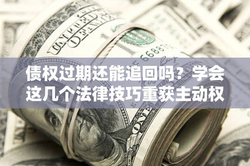 武汉债权过期还能追回吗？学会这几个法律技巧重获主动权