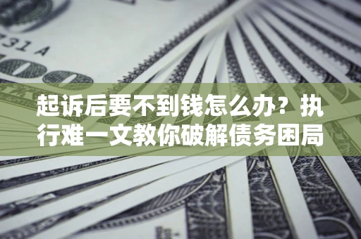 武汉起诉后要不到钱怎么办？执行难一文教你破解债务困局
