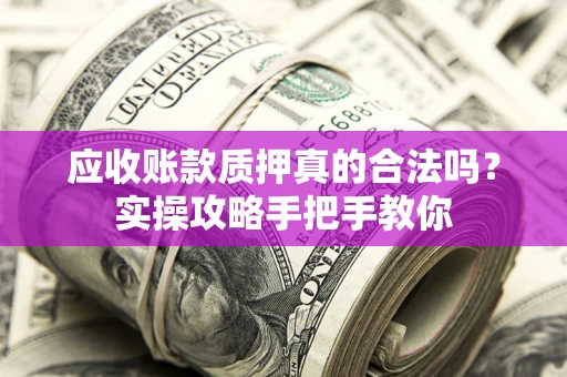 武汉应收账款质押真的合法吗？实操攻略手把手教你