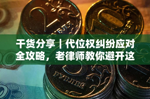 武汉干货分享｜代位权纠纷应对全攻略，老律师教你避开这5大雷区