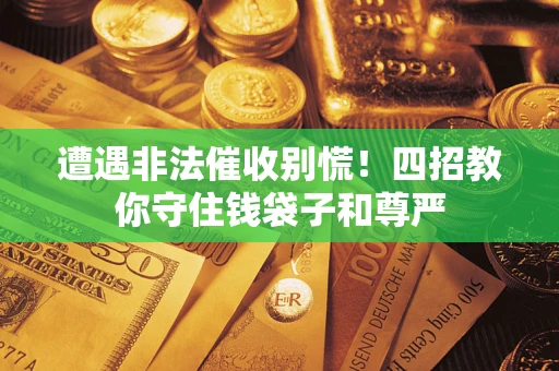 武汉遭遇非法催收别慌！四招教你守住钱袋子和尊严