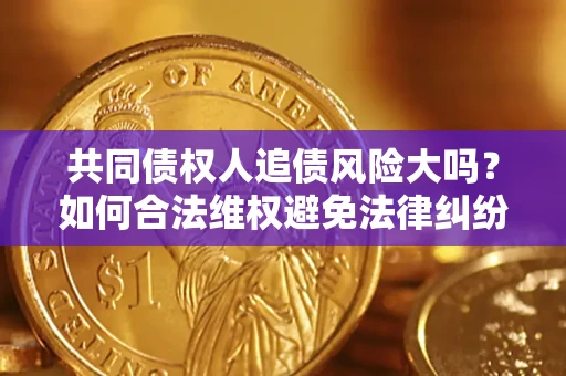 武汉共同债权人追债风险大吗?如何合法维权避免法律纠纷? 武汉共同债权人追债风险大吗?如何合法维权避免法律纠纷?