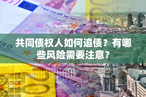 武汉共同债权人如何追债？有哪些风险需要注意？