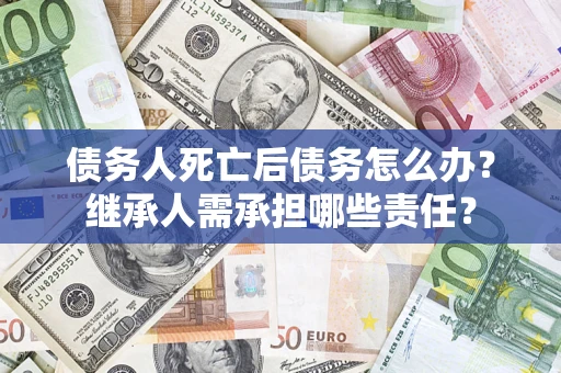 武汉债务人死亡后债务怎么办？继承人需承担哪些责任？