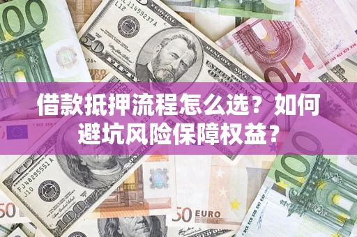 武汉借款抵押流程怎么选？如何避坑风险保障权益？