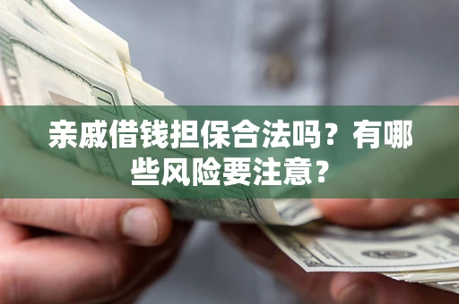 武汉亲戚借钱担保合法吗？有哪些风险要注意？