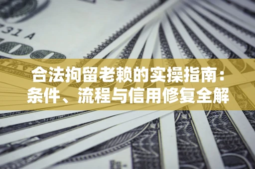 武汉合法拘留老赖的实操指南:条件、流程与信用修复全解析 武汉合法拘留老赖的实操指南:条件、流程与信用修复全解析