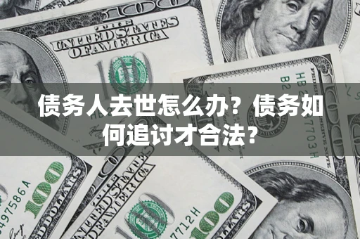 武汉债务人去世怎么办？债务如何追讨才合法？