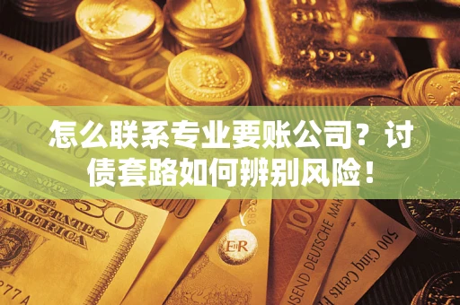 武汉怎么联系专业要账公司？讨债套路如何辨别风险！