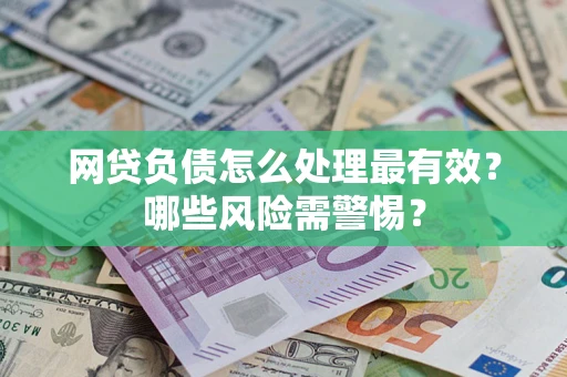 武汉网贷负债怎么处理最有效？哪些风险需警惕？