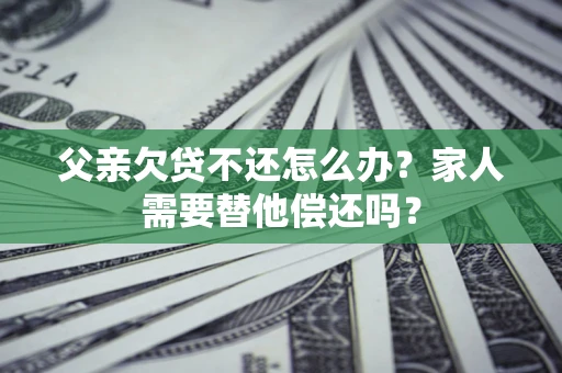 武汉父亲欠贷不还怎么办？家人需要替他偿还吗？