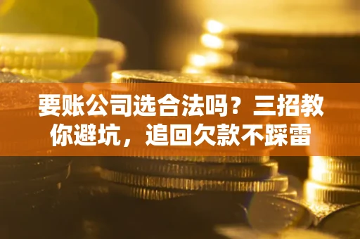 武汉要账公司选合法吗？三招教你避坑，追回欠款不踩雷