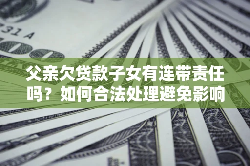 武汉父亲欠贷款子女有连带责任吗？如何合法处理避免影响？