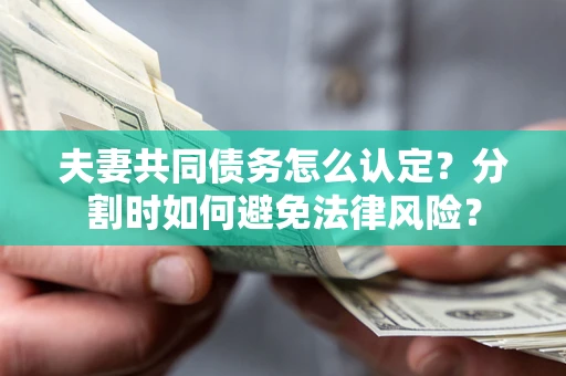 武汉夫妻共同债务怎么认定？分割时如何避免法律风险？
