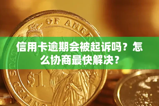 武汉信用卡逾期会被起诉吗？怎么协商最快解决？