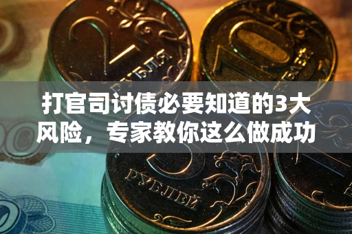 武汉打官司讨债必要知道的3大风险，专家教你这么做成功率飙升
