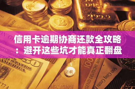 武汉信用卡逾期协商还款全攻略：避开这些坑才能真正翻盘
