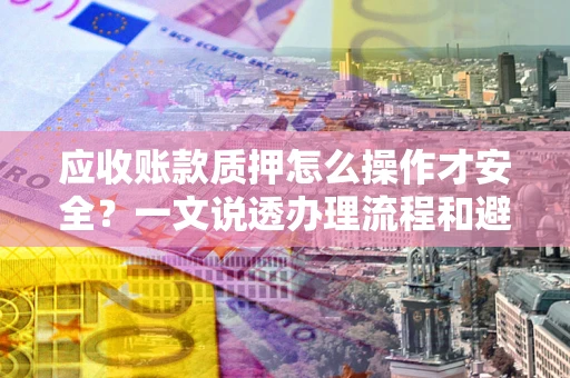武汉应收账款质押怎么操作才安全？一文说透办理流程和避险绝招